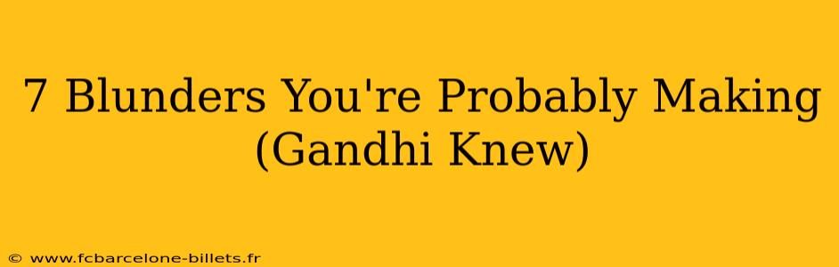 7 Blunders You're Probably Making (Gandhi Knew)