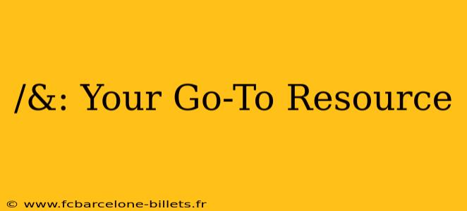 /&: Your Go-To Resource