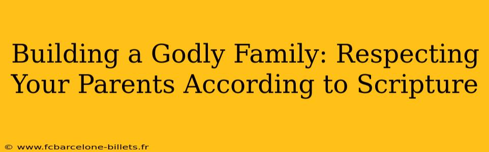 Building a Godly Family: Respecting Your Parents According to Scripture