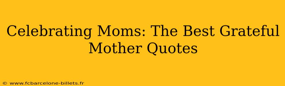 Celebrating Moms: The Best Grateful Mother Quotes