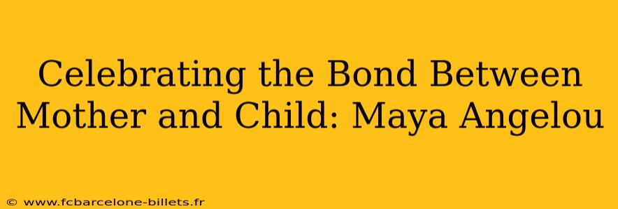 Celebrating the Bond Between Mother and Child: Maya Angelou