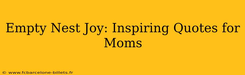Empty Nest Joy: Inspiring Quotes for Moms