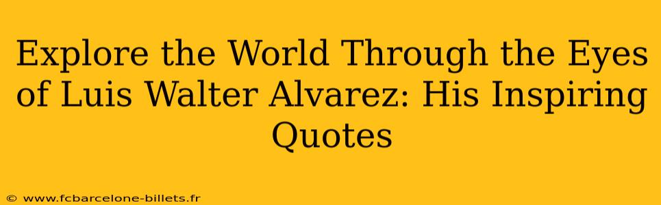 Explore the World Through the Eyes of Luis Walter Alvarez: His Inspiring Quotes