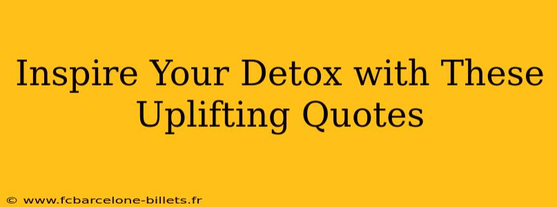 Inspire Your Detox with These Uplifting Quotes
