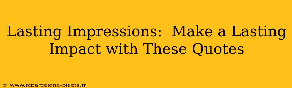 Lasting Impressions:  Make a Lasting Impact with These Quotes