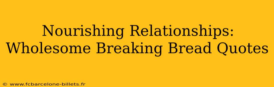 Nourishing Relationships:  Wholesome Breaking Bread Quotes