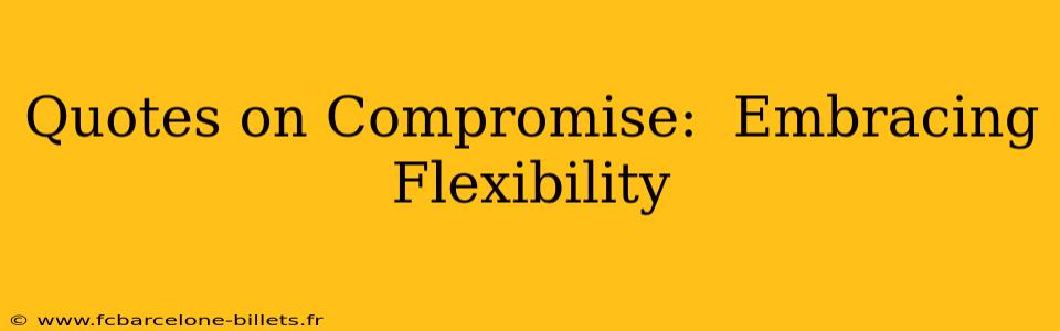 Quotes on Compromise:  Embracing Flexibility