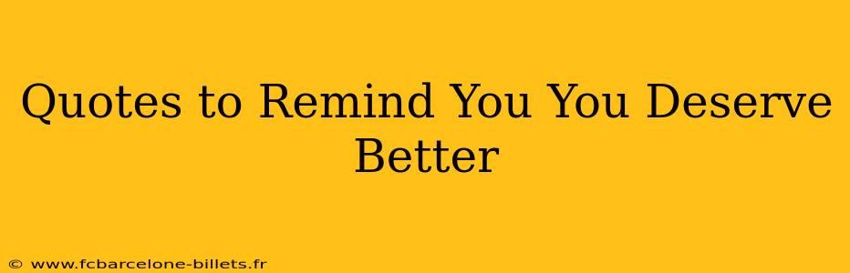 Quotes to Remind You You Deserve Better