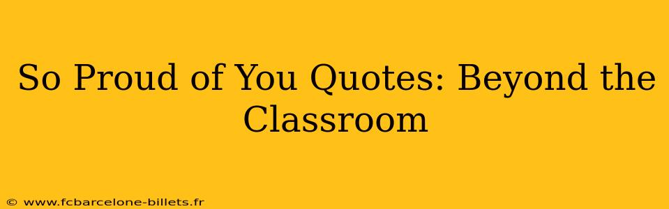 So Proud of You Quotes: Beyond the Classroom
