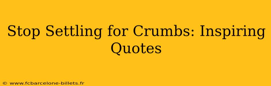 Stop Settling for Crumbs: Inspiring Quotes