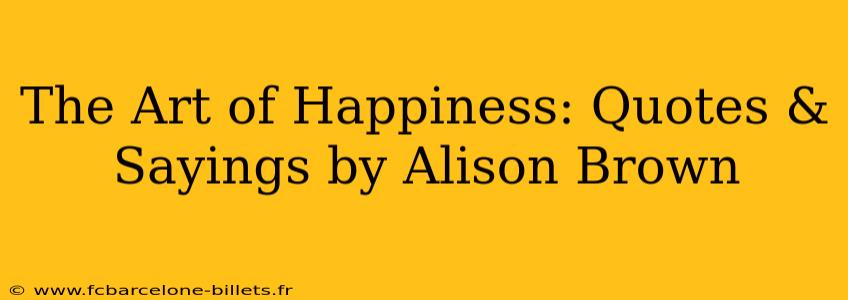 The Art of Happiness: Quotes & Sayings by Alison Brown