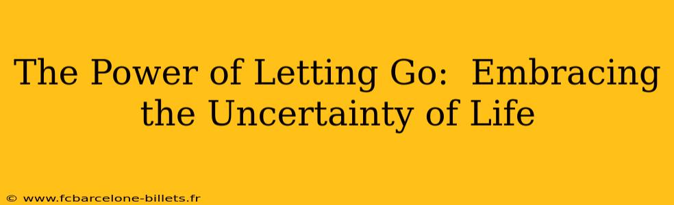 The Power of Letting Go:  Embracing the Uncertainty of Life