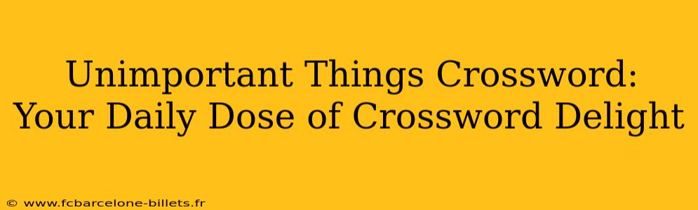Unimportant Things Crossword:  Your Daily Dose of Crossword Delight