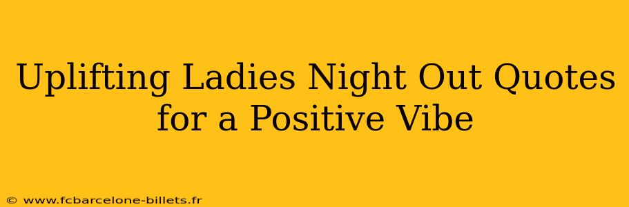 Uplifting Ladies Night Out Quotes for a Positive Vibe